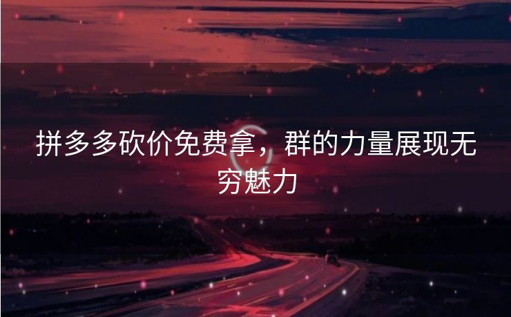 拼多多砍价免费拿，群的力量展现无穷魅力