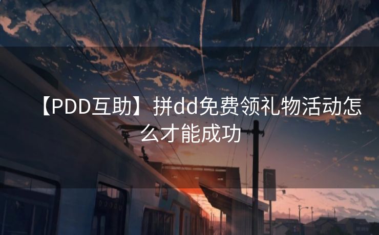 【PDD互助】拼dd免费领礼物活动怎么才能成功