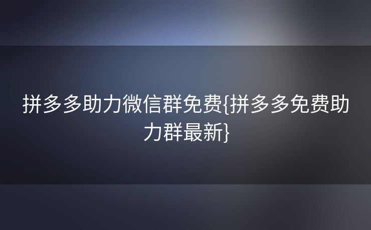 拼多多助力微信群免费{拼多多免费助力群最新}