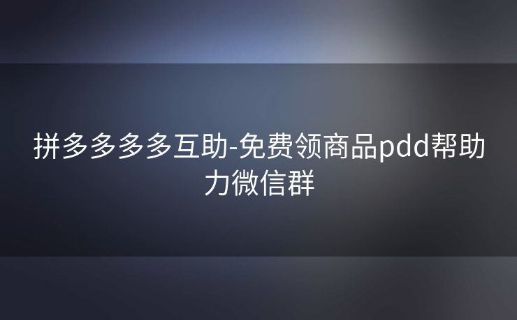 拼多多多多互助-免费领商品pdd帮助力微信群