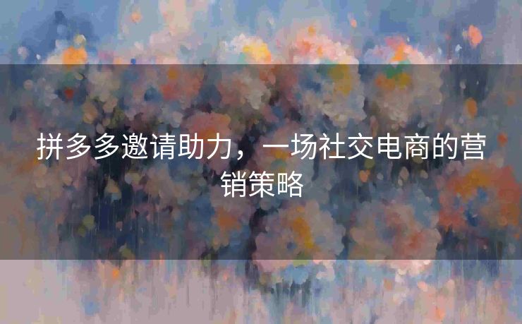 拼多多邀请助力，一场社交电商的营销策略