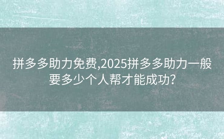 拼多多助力免费,2025拼多多助力一般要多少个人帮才能成功？