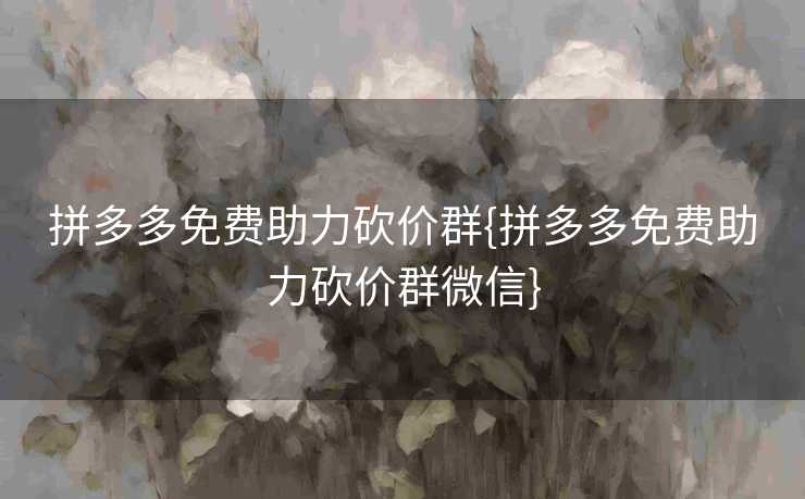 拼多多免费助力砍价群{拼多多免费助力砍价群微信}