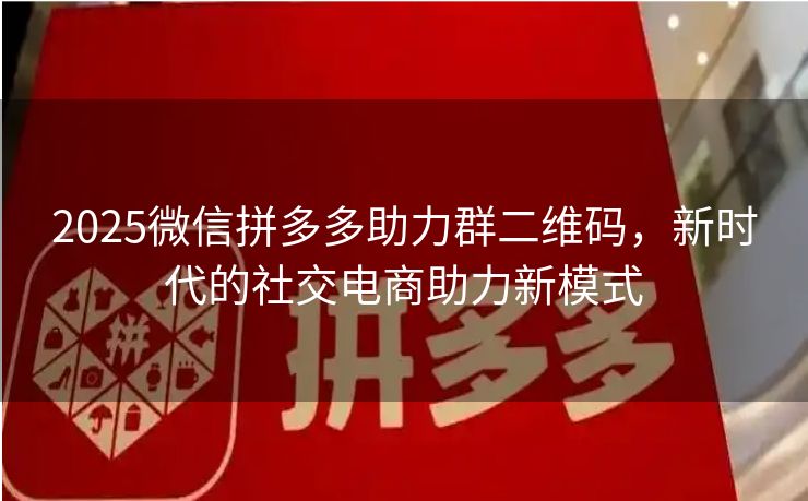2025微信拼多多助力群二维码，新时代的社交电商助力新模式