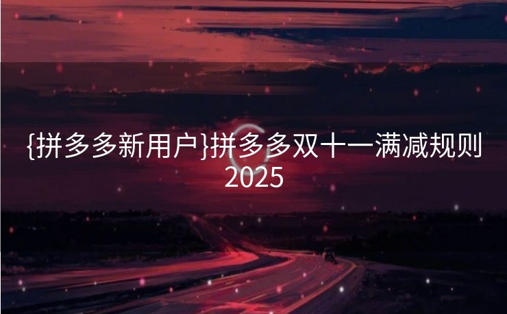 {拼多多新用户}拼多多双十一满减规则2025