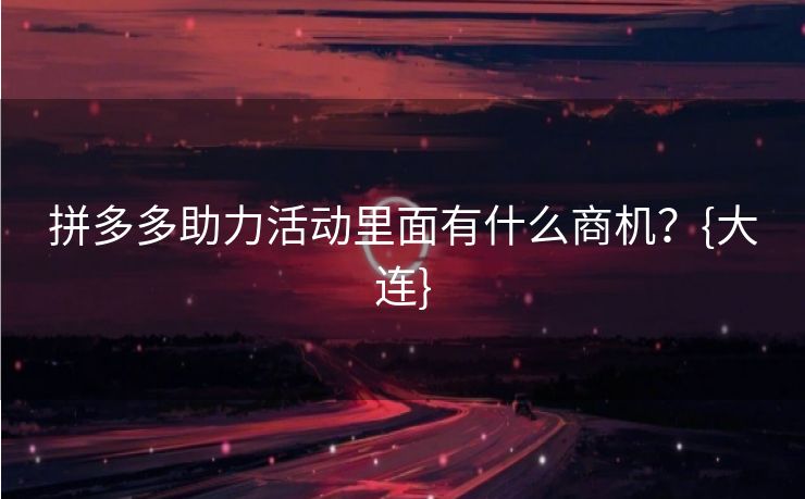 拼多多助力活动里面有什么商机？{大连}
