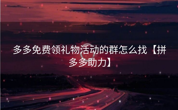多多免费领礼物活动的群怎么找【拼多多助力】