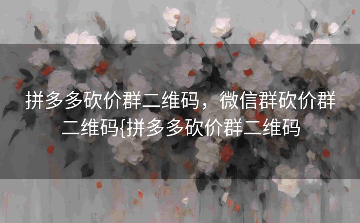 拼多多砍价群二维码，微信群砍价群二维码{拼多多砍价群二维码