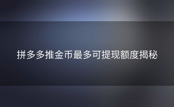 拼多多推金币最多可提现额度揭秘