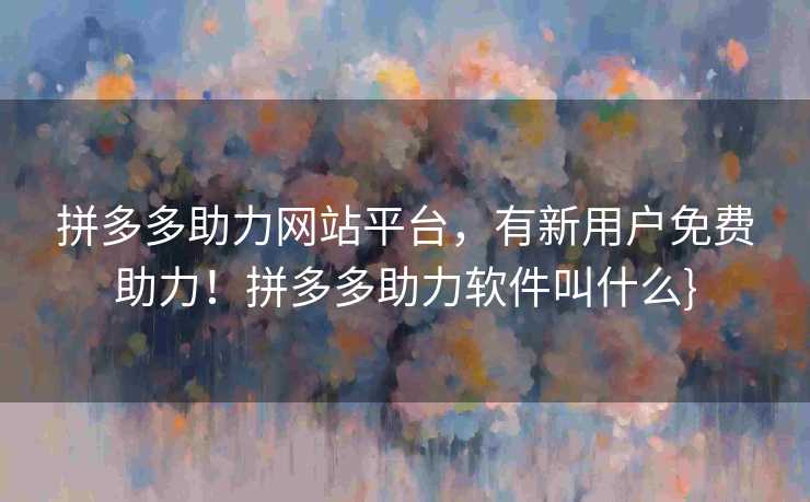 拼多多助力网站平台，有新用户免费助力！拼多多助力软件叫什么}