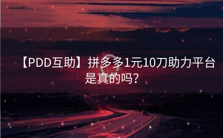 【PDD互助】拼多多1元10刀助力平台是真的吗？
