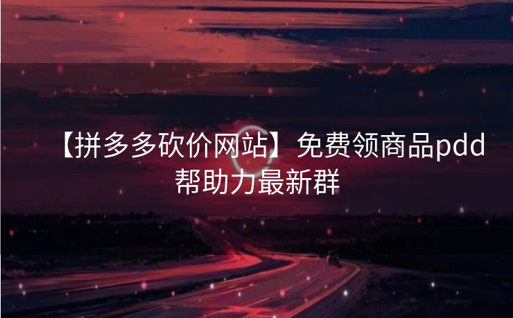 【拼多多砍价网站】免费领商品pdd帮助力最新群