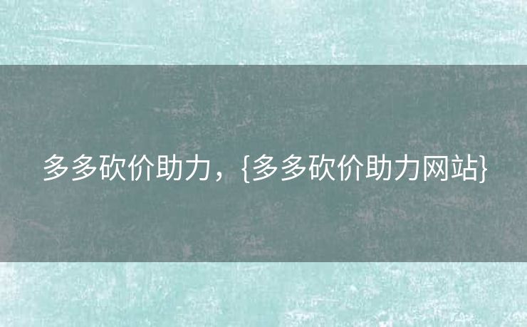 多多砍价助力，{多多砍价助力网站}
