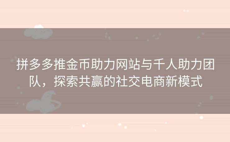 拼多多推金币助力网站与千人助力团队，探索共赢的社交电商新模式