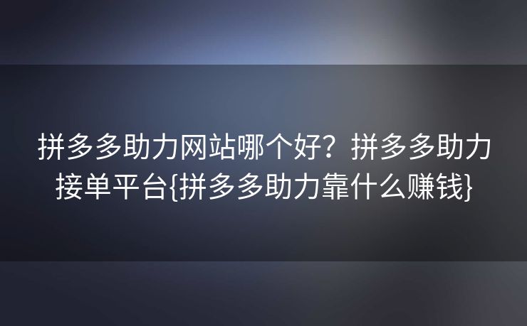 拼多多助力网站哪个好？拼多多助力接单平台{拼多多助力靠什么赚钱}