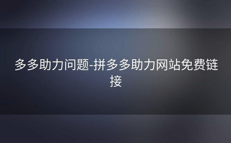 多多助力问题-拼多多助力网站免费链接
