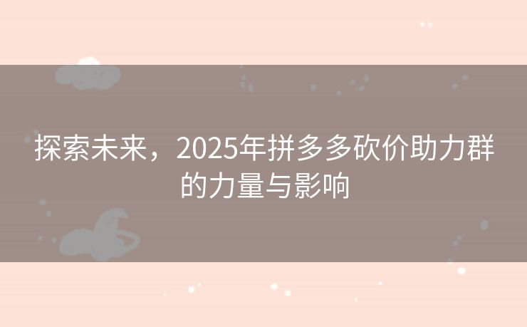 探索未来，2025年拼多多砍价助力群的力量与影响