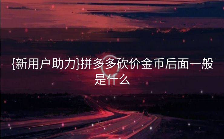 {新用户助力}拼多多砍价金币后面一般是什么