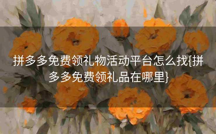 拼多多免费领礼物活动平台怎么找{拼多多免费领礼品在哪里}