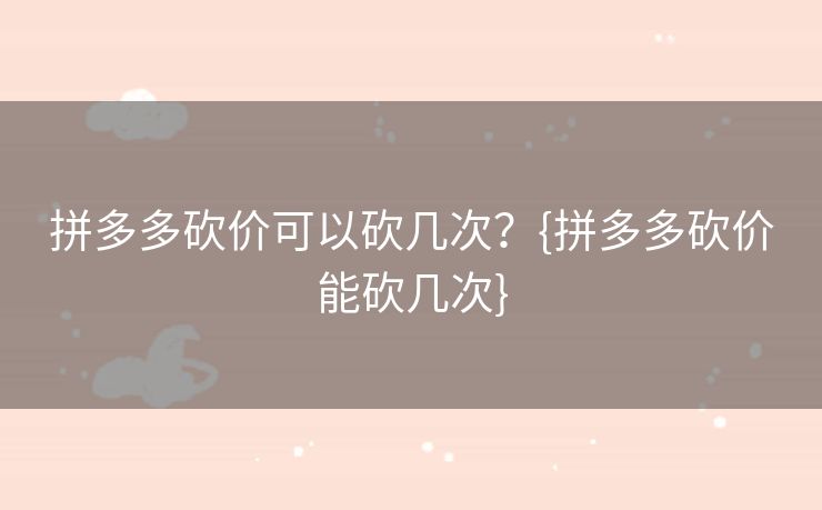 拼多多砍价可以砍几次？{拼多多砍价能砍几次}