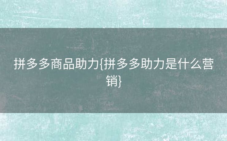 拼多多商品助力{拼多多助力是什么营销}