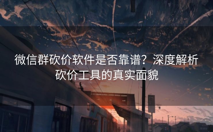 微信群砍价软件是否靠谱？深度解析砍价工具的真实面貌