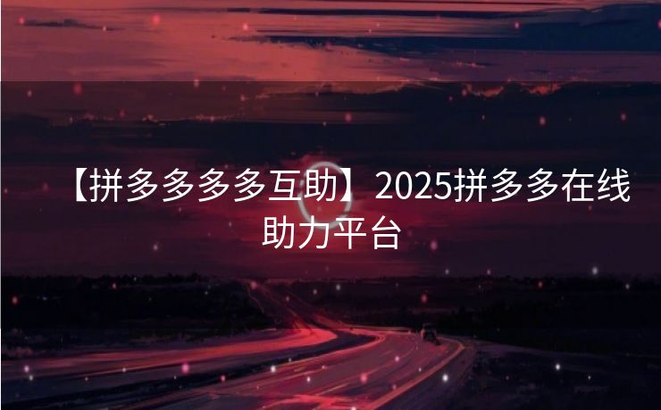 【拼多多多多互助】2025拼多多在线助力平台