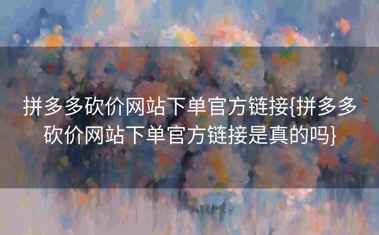 拼多多砍价网站下单官方链接{拼多多砍价网站下单官方链接是真的吗}