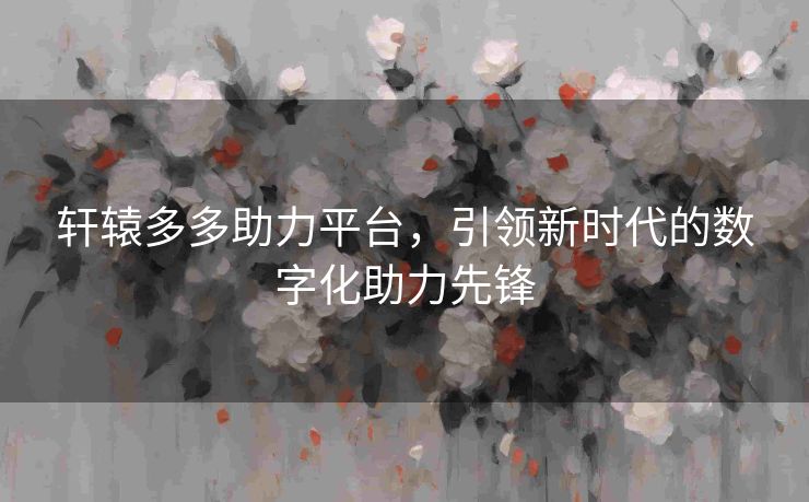 轩辕多多助力平台，引领新时代的数字化助力先锋