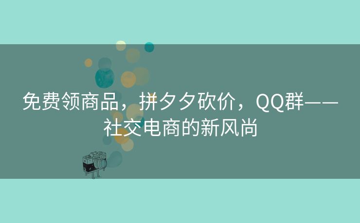 免费领商品，拼夕夕砍价，QQ群——社交电商的新风尚