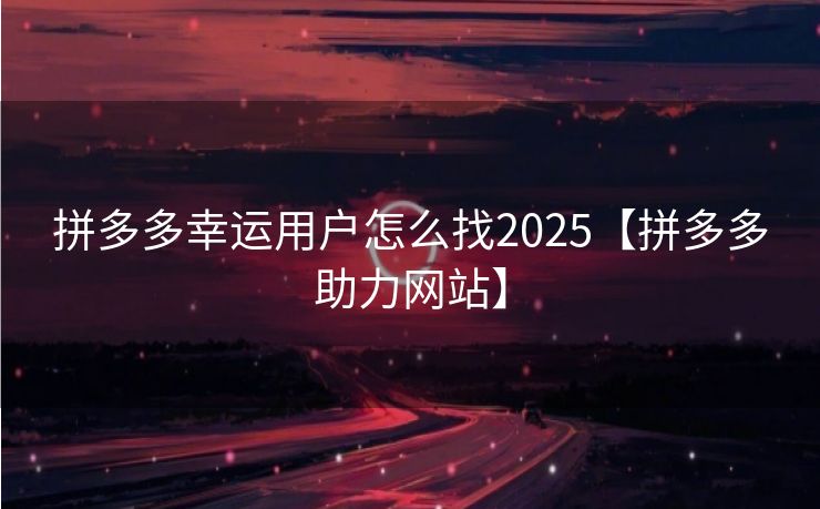 拼多多幸运用户怎么找2025【拼多多助力网站】