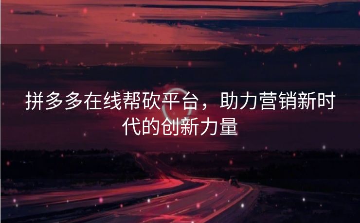 拼多多在线帮砍平台，助力营销新时代的创新力量