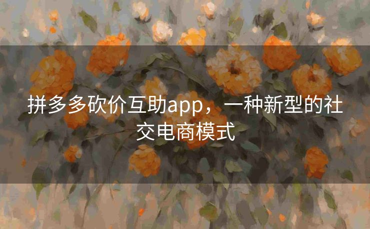 拼多多砍价互助app，一种新型的社交电商模式