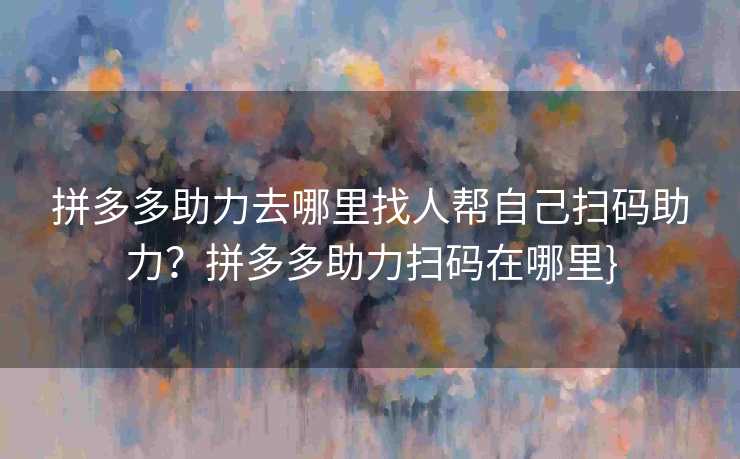 拼多多助力去哪里找人帮自己扫码助力？拼多多助力扫码在哪里}