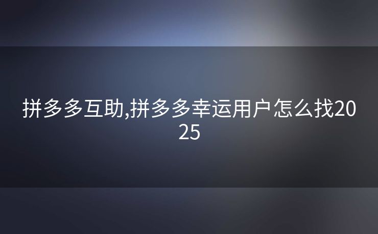 拼多多互助,拼多多幸运用户怎么找2025