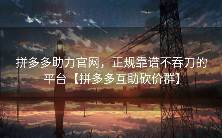 拼多多助力官网，正规靠谱不吞刀的平台【拼多多互助砍价群】