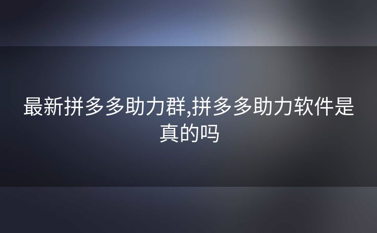 最新拼多多助力群,拼多多助力软件是真的吗