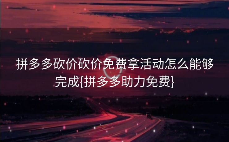 拼多多砍价砍价免费拿活动怎么能够完成{拼多多助力免费}