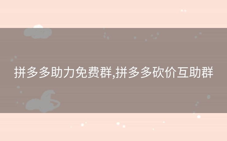 拼多多助力免费群,拼多多砍价互助群