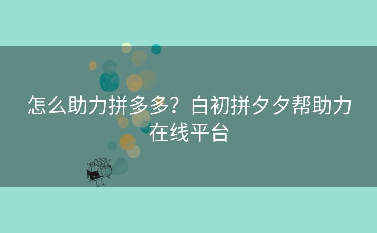 怎么助力拼多多？白初拼夕夕帮助力在线平台