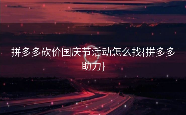 拼多多砍价国庆节活动怎么找{拼多多助力}