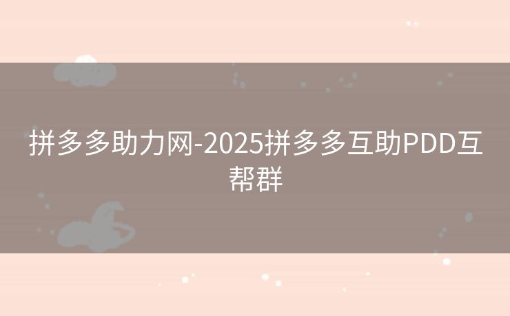 拼多多助力网-2025拼多多互助PDD互帮群