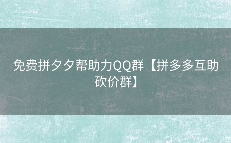 免费拼夕夕帮助力QQ群【拼多多互助砍价群】