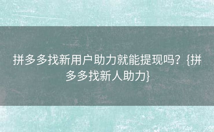 拼多多找新用户助力就能提现吗？{拼多多找新人助力}