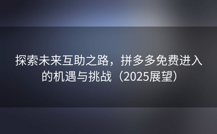 探索未来互助之路，拼多多免费进入的机遇与挑战（2025展望）