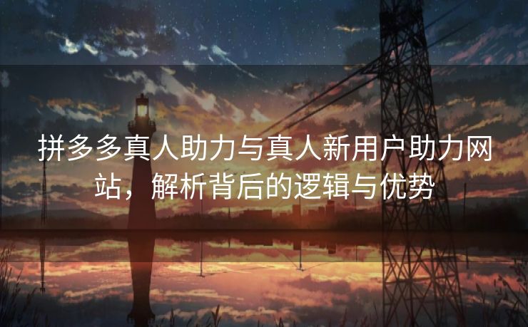拼多多真人助力与真人新用户助力网站，解析背后的逻辑与优势