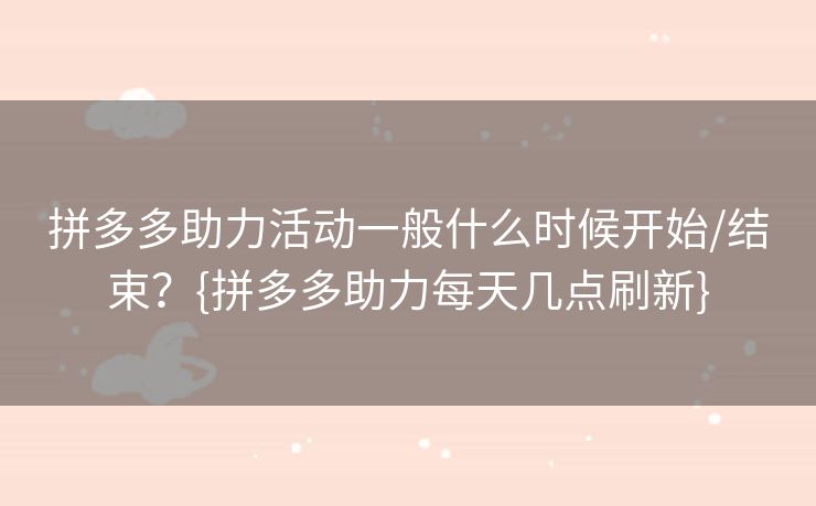 拼多多助力活动一般什么时候开始/结束？{拼多多助力每天几点刷新}