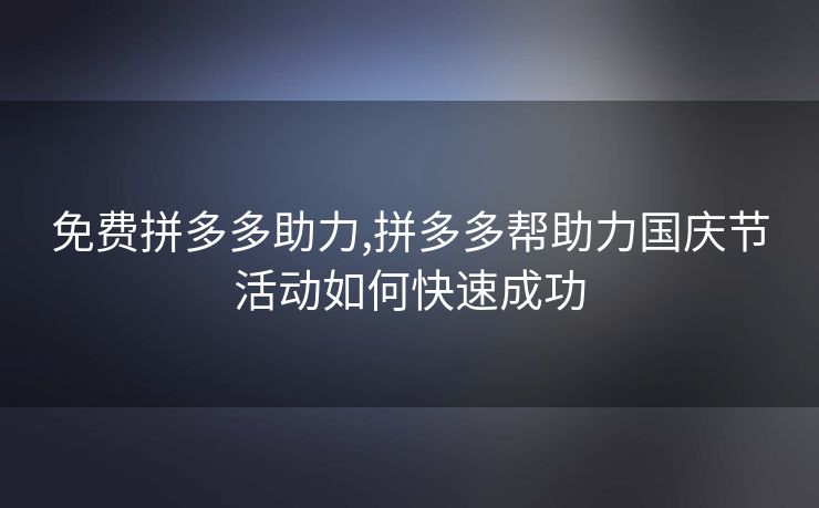 免费拼多多助力,拼多多帮助力国庆节活动如何快速成功