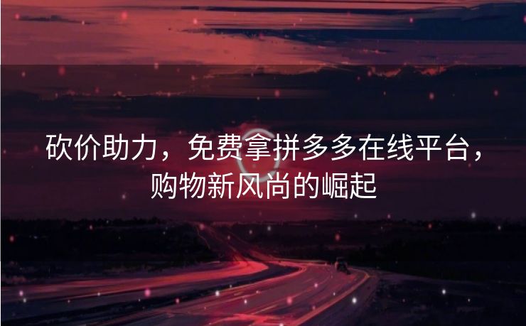 砍价助力，免费拿拼多多在线平台，购物新风尚的崛起