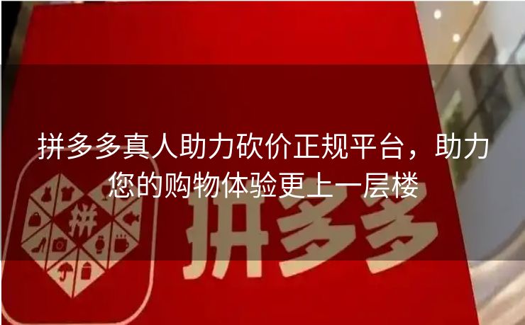 拼多多真人助力砍价正规平台，助力您的购物体验更上一层楼